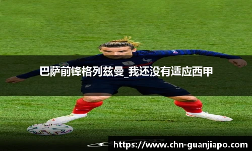 巴萨前锋格列兹曼_我还没有适应西甲