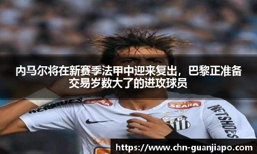 内马尔将在新赛季法甲中迎来复出,巴黎正准备交易岁数大了的进攻球员