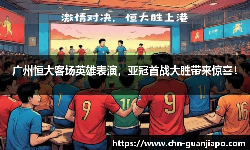 广州恒大客场英雄表演，亚冠首战大胜带来惊喜！