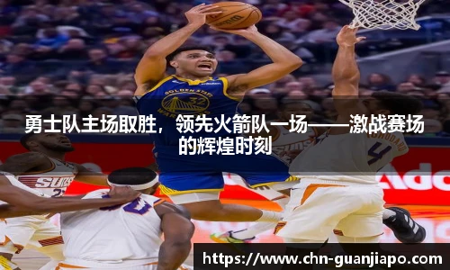 勇士队主场取胜，领先火箭队一场——激战赛场的辉煌时刻
