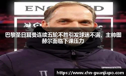 巴黎圣日耳曼连续五轮不胜引发球迷不满，主帅图赫尔面临下课压力