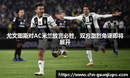 尤文图斯对AC米兰放言必胜，双方激烈角逐即将展开