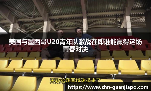 美国与墨西哥U20青年队激战在即谁能赢得这场青春对决