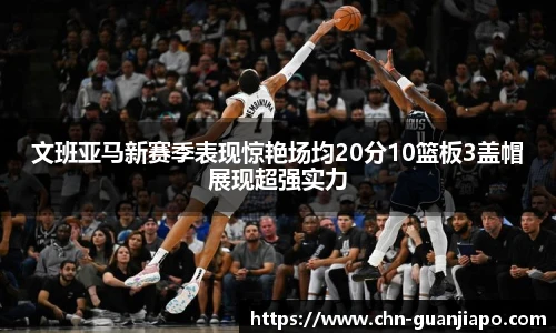 文班亚马新赛季表现惊艳场均20分10篮板3盖帽展现超强实力