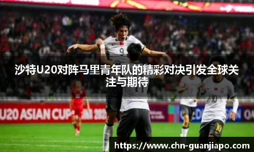 沙特U20对阵马里青年队的精彩对决引发全球关注与期待