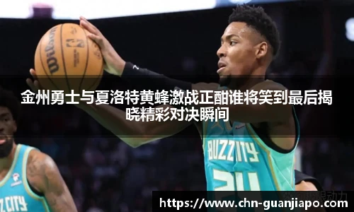 金州勇士与夏洛特黄蜂激战正酣谁将笑到最后揭晓精彩对决瞬间