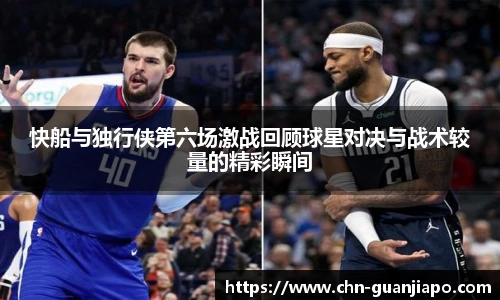 快船与独行侠第六场激战回顾球星对决与战术较量的精彩瞬间